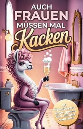 Auch Frauen müssen mal kacken: 101 humorvolle Überlebenstipps gegen den Alltagsw