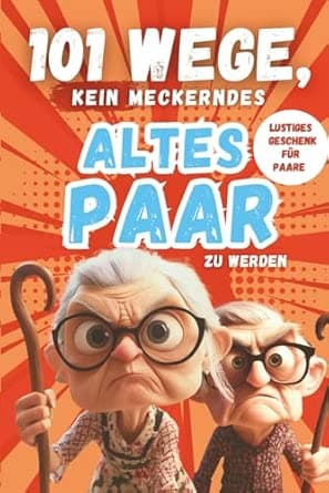 101 Wege, kein meckerndes altes Paar zu werden: Der etwas andere Beziehungsratge